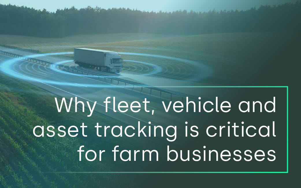Why fleet, vehicle and asset tracking is critical for farm businesses